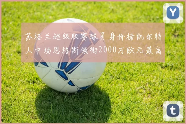 苏格兰超级联赛球员身价榜凯尔特人中场恩格斯领衔2000万欧元最高