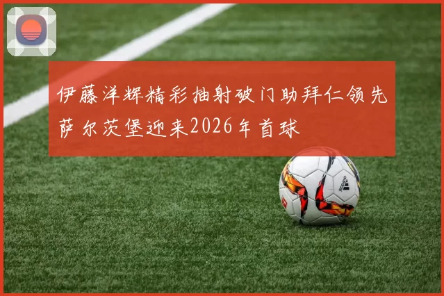 伊藤洋辉精彩抽射破门助拜仁领先萨尔茨堡迎来2026年首球
