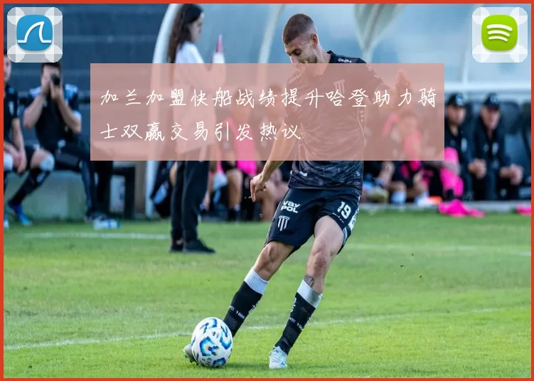 加兰加盟快船战绩提升哈登助力骑士双赢交易引发热议