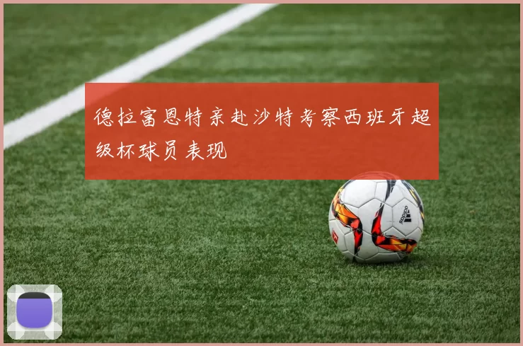 德拉富恩特亲赴沙特考察西班牙超级杯球员表现