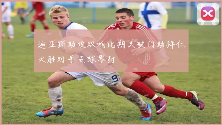迪亚斯助攻双响比朔夫破门助拜仁大胜对手五球零封
