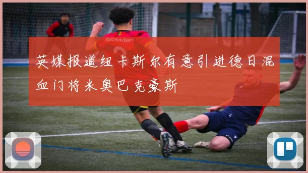 英媒报道纽卡斯尔有意引进德日混血门将米奥巴克豪斯
