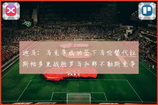迪马：马竞争成功签下马伦替代拉斯帕多里战胜罗马和那不勒斯竞争