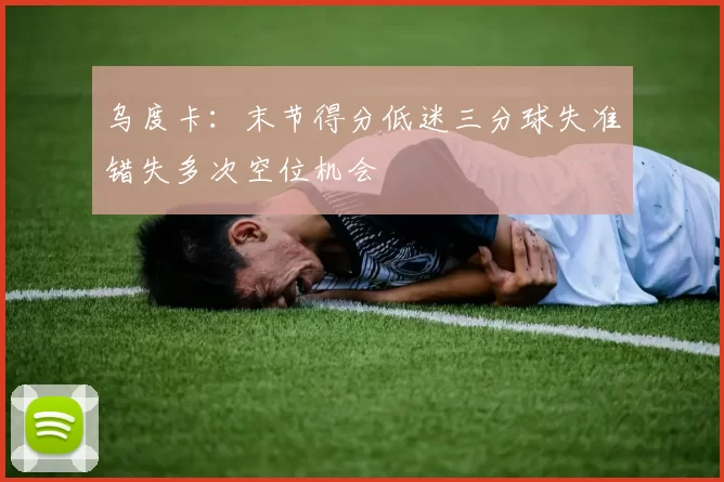 乌度卡：末节得分低迷三分球失准错失多次空位机会