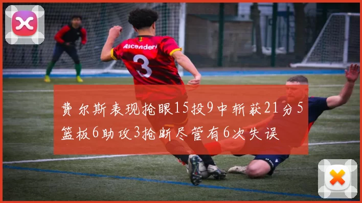 费尔斯表现抢眼15投9中斩获21分5篮板6助攻3抢断尽管有6次失误