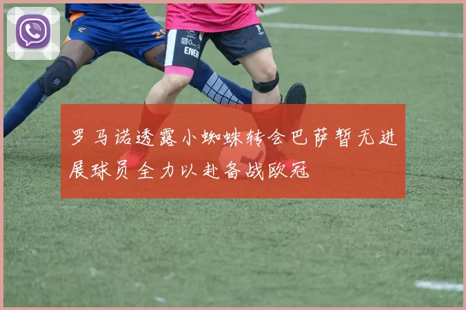 罗马诺透露小蜘蛛转会巴萨暂无进展球员全力以赴备战欧冠