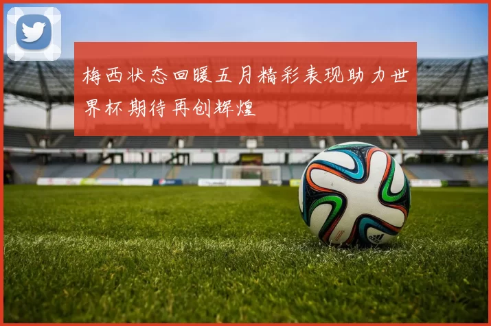 梅西状态回暖五月精彩表现助力世界杯期待再创辉煌
