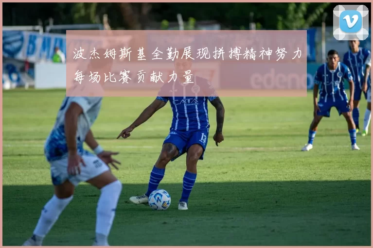 波杰姆斯基全勤展现拼搏精神努力每场比赛贡献力量