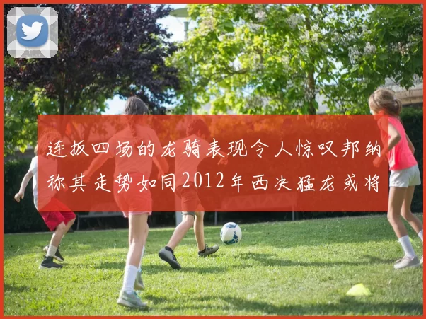 连扳四场的龙骑表现令人惊叹邦纳称其走势如同2012年西决猛龙或将顺利晋级