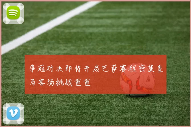 争冠对决即将开启巴萨赛程密集皇马客场挑战重重