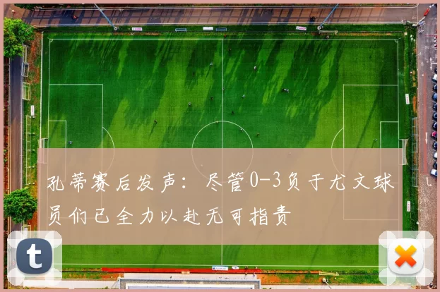 孔蒂赛后发声：尽管0-3负于尤文球员们已全力以赴无可指责