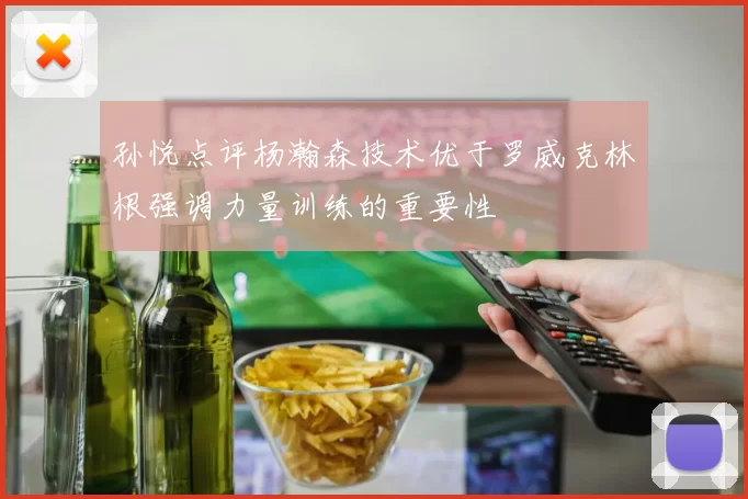 孙悦点评杨瀚森技术优于罗威克林根强调力量训练的重要性