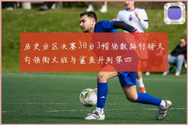 历史分区决赛30分3帽场数排行榜天勾领衔文班与鲨鱼并列第四