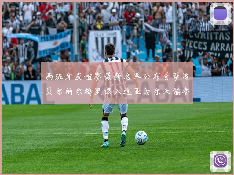 西班牙友谊赛最新名单公布贡萨洛贝尔纳尔梅里诺入选亚马尔未能参赛