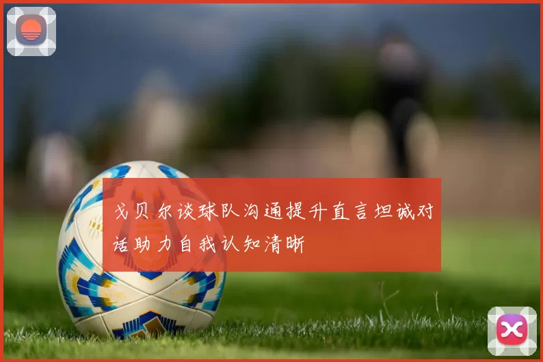 戈贝尔谈球队沟通提升直言坦诚对话助力自我认知清晰