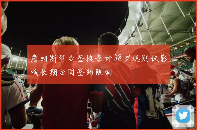 詹姆斯符合签换条件38岁规则仅影响长期合同签约限制
