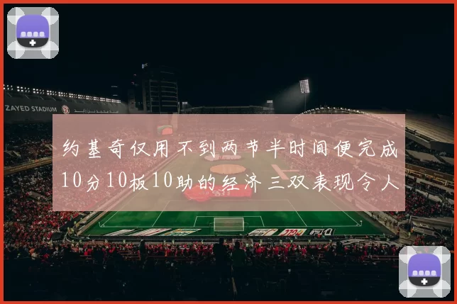 约基奇仅用不到两节半时间便完成10分10板10助的经济三双表现令人惊叹