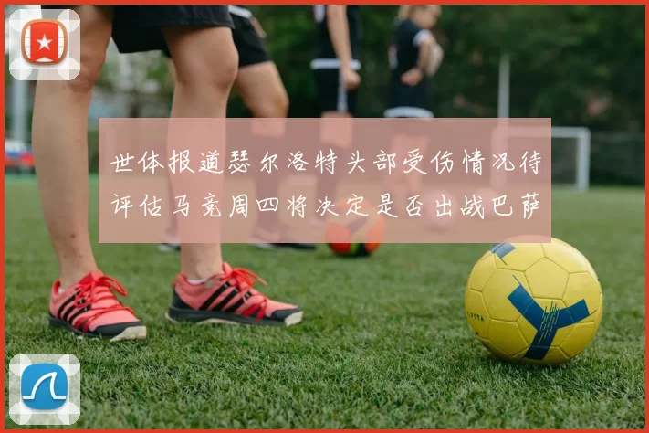 世体报道瑟尔洛特头部受伤情况待评估马竞周四将决定是否出战巴萨
