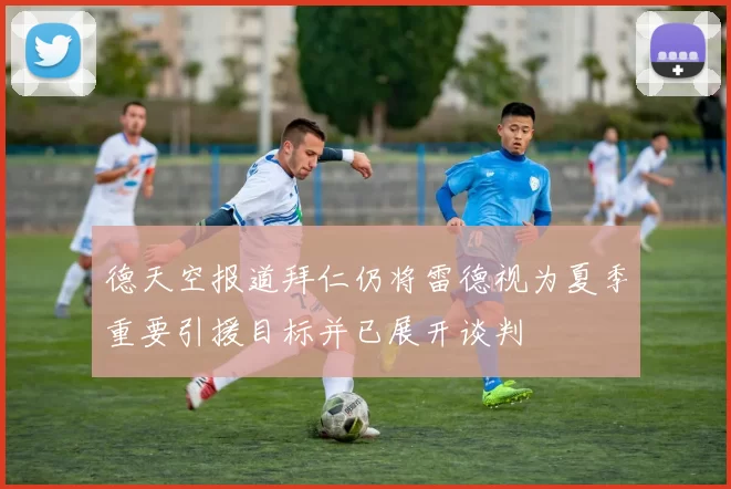 德天空报道拜仁仍将雷德视为夏季重要引援目标并已展开谈判