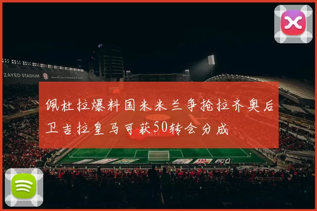 佩杜拉爆料国米米兰争抢拉齐奥后卫吉拉皇马可获50转会分成