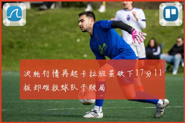 次轮行情再起卡拉班虽砍下17分11板却难救球队于败局