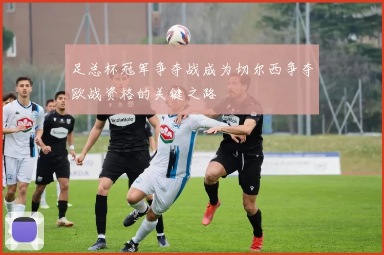 足总杯冠军争夺战成为切尔西争夺欧战资格的关键之路
