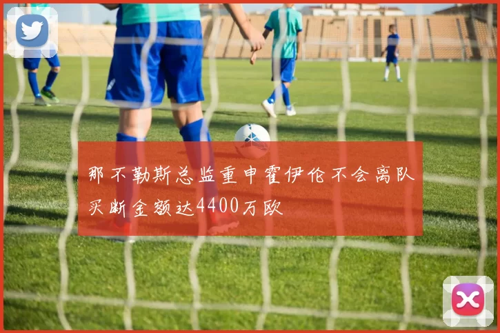 那不勒斯总监重申霍伊伦不会离队买断金额达4400万欧