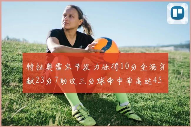 特拉奥雷末节发力独得10分全场贡献23分7助攻三分球命中率高达45