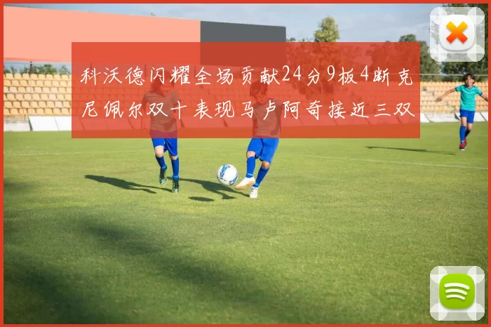 科沃德闪耀全场贡献24分9板4断克尼佩尔双十表现马卢阿奇接近三双助力球队胜利
