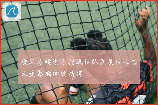 硬汉方镜淇小指脱位队医复位心态未受影响继续拼搏