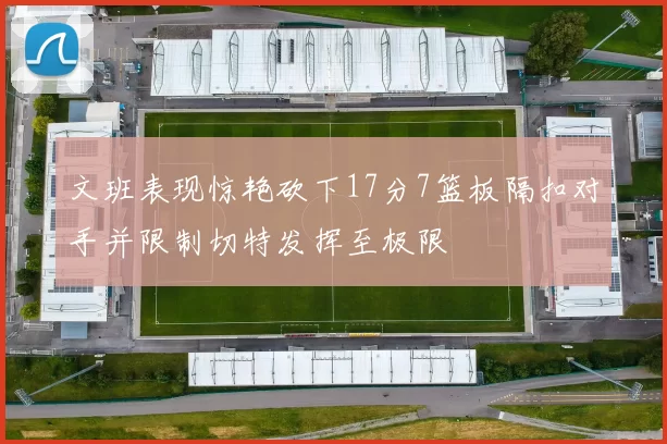 文班表现惊艳砍下17分7篮板隔扣对手并限制切特发挥至极限