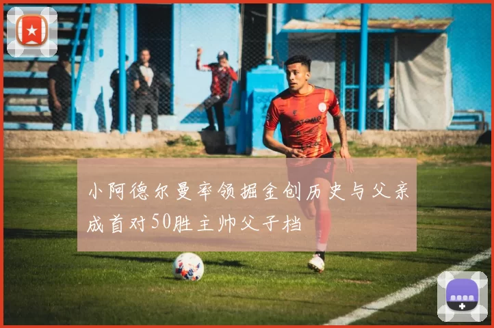 小阿德尔曼率领掘金创历史与父亲成首对50胜主帅父子档