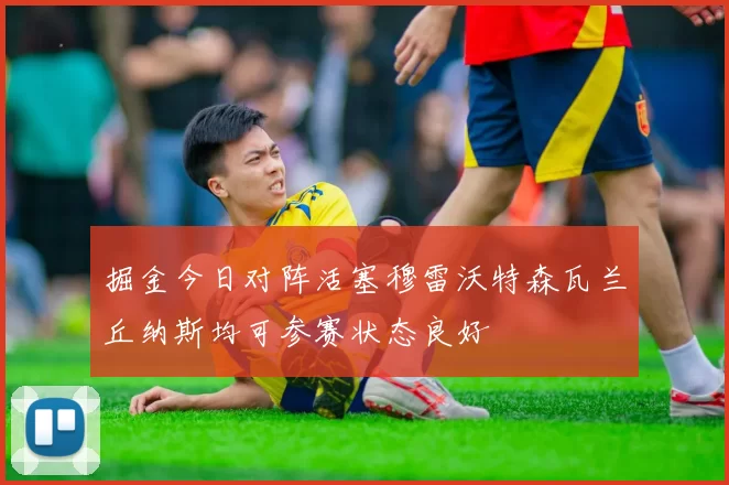 掘金今日对阵活塞穆雷沃特森瓦兰丘纳斯均可参赛状态良好