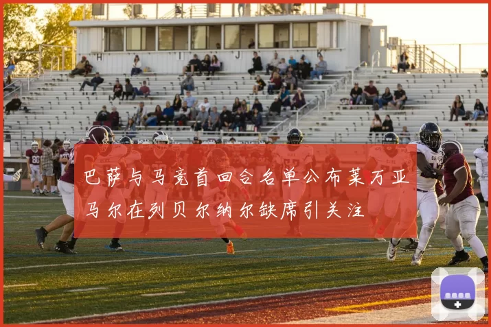 巴萨与马竞首回合名单公布莱万亚马尔在列贝尔纳尔缺席引关注