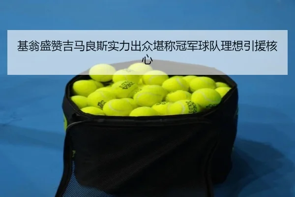 基翁盛赞吉马良斯实力出众堪称冠军球队理想引援核心（leyuapp）