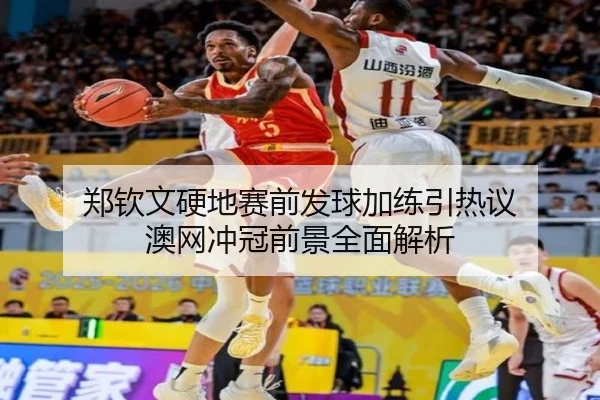郑钦文硬地赛前发球加练引热议 澳网冲冠前景全面解析（leyuapp）